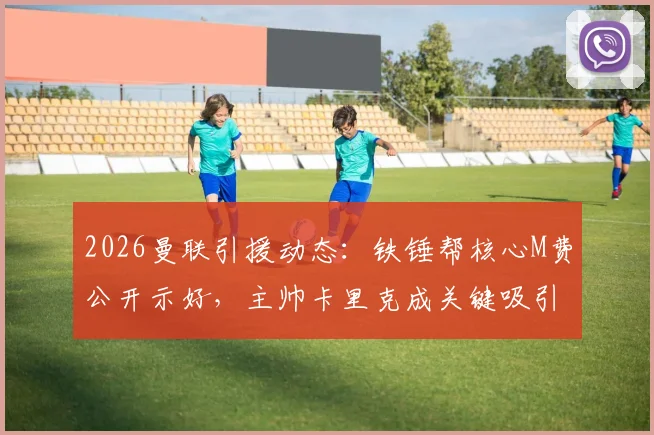 2026曼联引援动态：铁锤帮核心M费公开示好，主帅卡里克成关键吸引力
