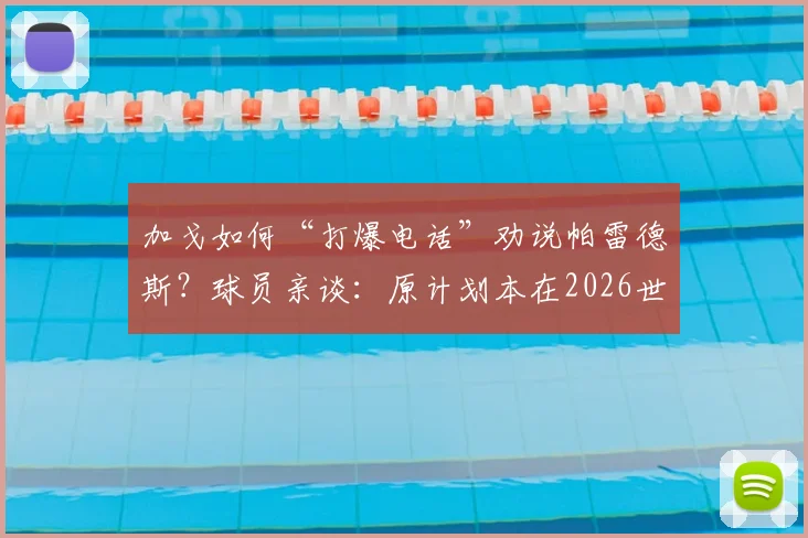 加戈如何“打爆电话”劝说帕雷德斯?球员亲谈:原计划本在2026世界杯后回归博卡