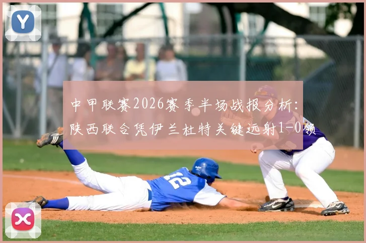 中甲联赛2026赛季半场战报分析：陕西联合凭伊兰杜特关键远射1-0领先苏州东吴，独家技战术复盘