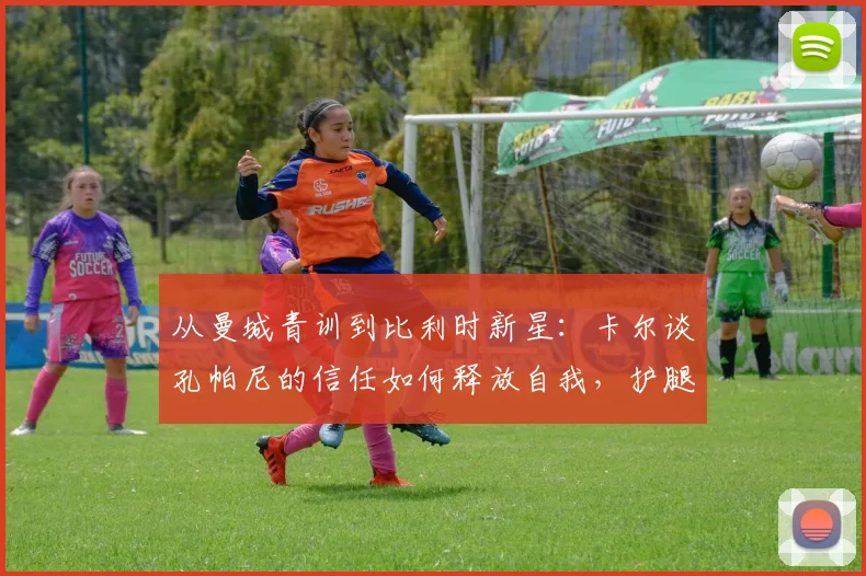 从曼城青训到比利时新星：卡尔谈孔帕尼的信任如何释放自我，护腿板上的梅西是他前进灯塔