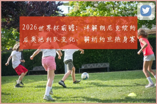 2026世界杯前瞻:详解朗尼克续约后奥地利队变化,解析约旦热身赛表现不佳内因