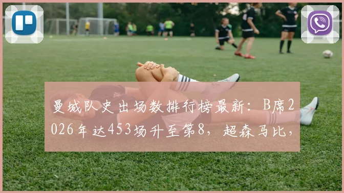 曼城队史出场数排行榜最新:B席2026年达453场升至第8,超森马比,附前十名完整榜单解析