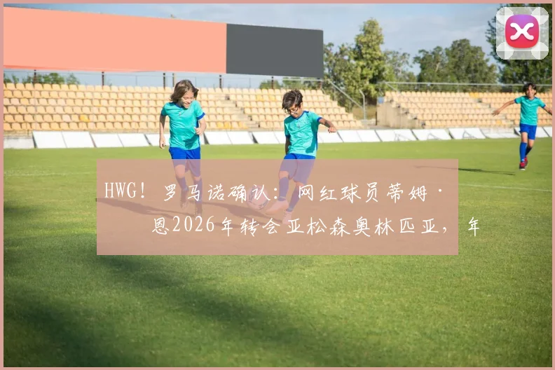 HWG！罗马诺确认：网红球员蒂姆·佩恩2026年转会亚松森奥林匹亚，年薪及个人实力水平分析