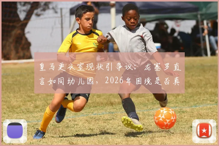 皇马更衣室现状引争议：龙塞罗直言如同幼儿园，2026年困境是否真需穆里尼奥回归解决？