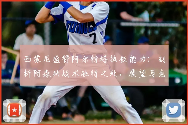 西蒙尼盛赞阿尔特塔执教能力：剖析阿森纳战术独特之处，展望马竞2026赛季阵容变化关键