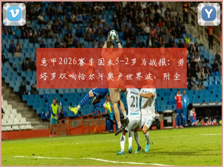 意甲2026赛季国米5-2罗马战报：劳塔罗双响恰尔汗奥卢世界波，附全场录像回放与技术统计解读