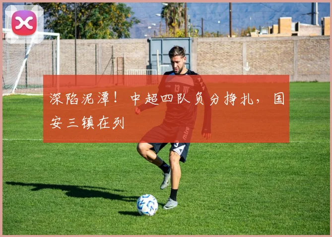 深陷泥潭！中超四队负分挣扎，国安三镇在列