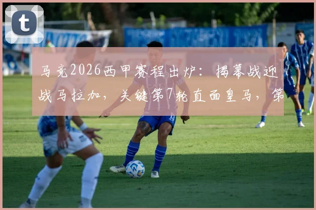 马竞2026西甲赛程出炉:揭幕战迎战马拉加,关键第7轮直面皇马,第12轮硬碰巴萨