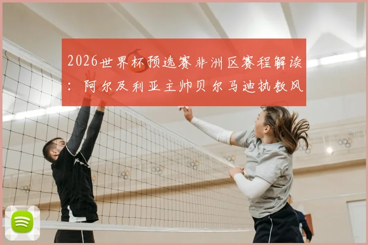 2026世界杯预选赛非洲区赛程解读:阿尔及利亚主帅贝尔马迪执教风格解析,最新阵容名单及出线前景展望