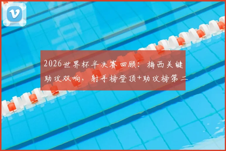 2026世界杯半决赛回顾：梅西关键助攻双响，射手榜登顶+助攻榜第二的封神之路