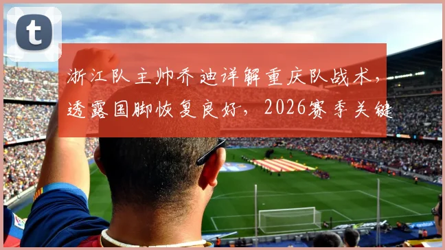 浙江队主帅乔迪详解重庆队战术,透露国脚恢复良好,2026赛季关键战前瞻