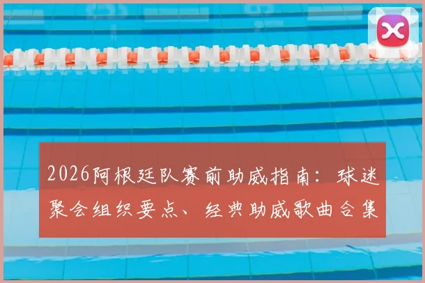 2026阿根廷队赛前助威指南：球迷聚会组织要点、经典助威歌曲合集及蓝白主题装备挑选攻略