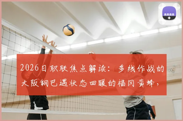 2026日职联焦点解读:多线作战的大阪钢巴遇状态回暖的福冈黄蜂,赛果前瞻与深度剖析