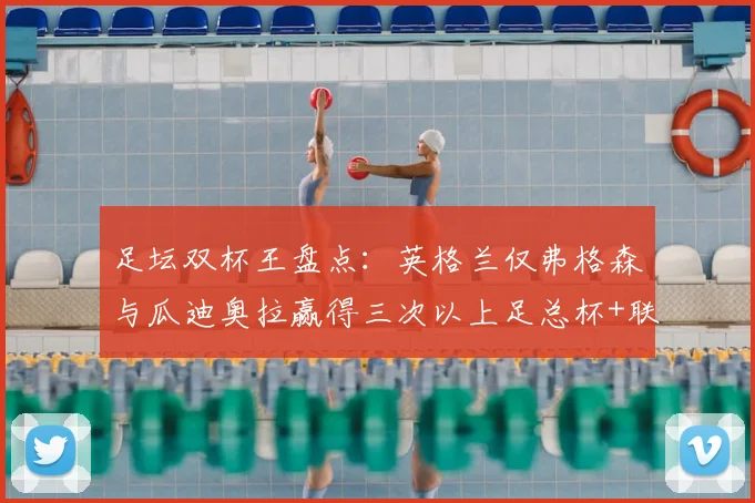 足坛双杯王盘点:英格兰仅弗格森与瓜迪奥拉赢得三次以上足总杯+联赛杯,荣誉背后有何秘诀?
