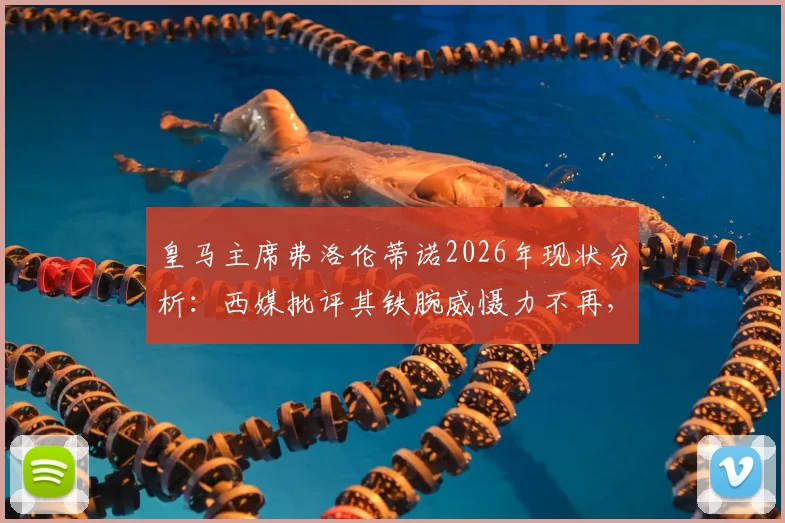 皇马主席弗洛伦蒂诺2026年现状分析:西媒批评其铁腕威慑力不再,球队转会与更衣室管理面临新挑战
