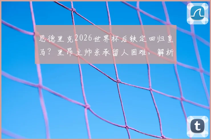 恩德里克2026世界杯后铁定回归皇马？里昂主帅亲承留人困难，解析巴西新星租借生涯与未来规划