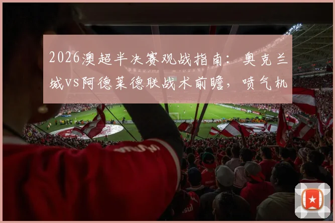2026澳超半决赛观战指南：奥克兰城vs阿德莱德联战术前瞻，喷气机对悉尼FC历史战绩与关键球员解析