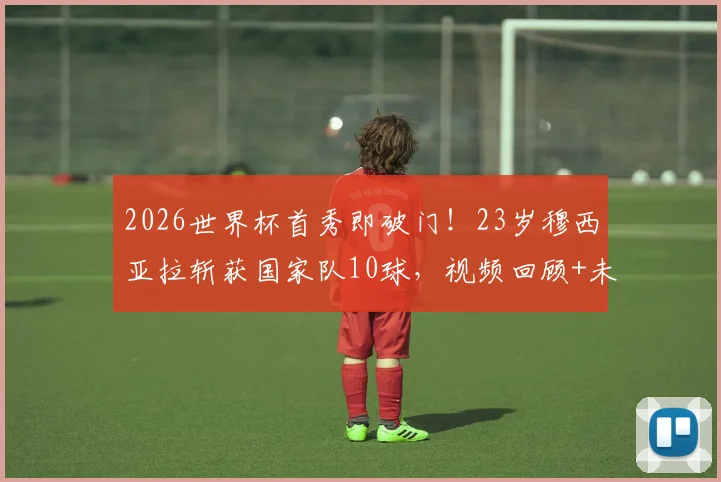 2026世界杯首秀即破门!23岁穆西亚拉斩获国家队10球,视频回顾+未来潜力全面分析,穆勒接班人浮现?