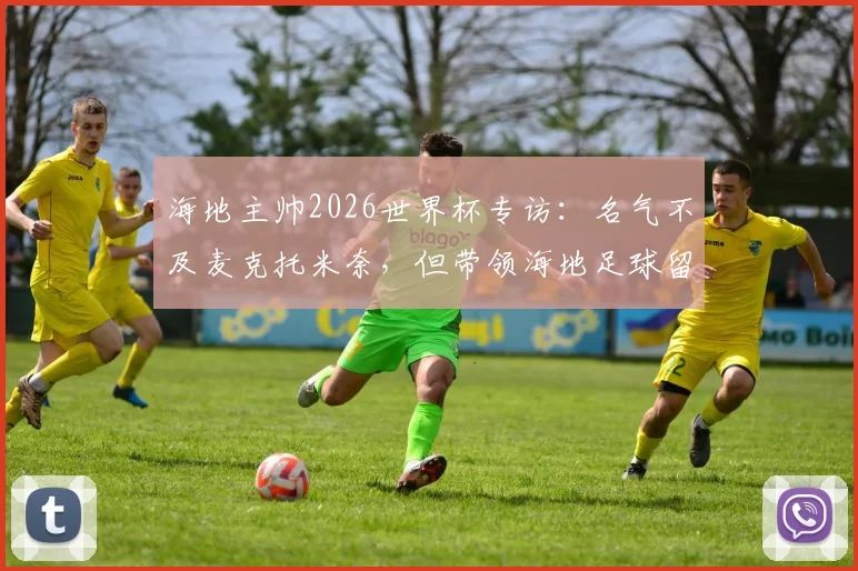 海地主帅2026世界杯专访：名气不及麦克托米奈，但带领海地足球留下印记的决心不容小觑