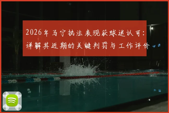 2026年马宁执法表现获球迷认可:详解其近期的关键判罚与工作评价,附相关赛事回顾