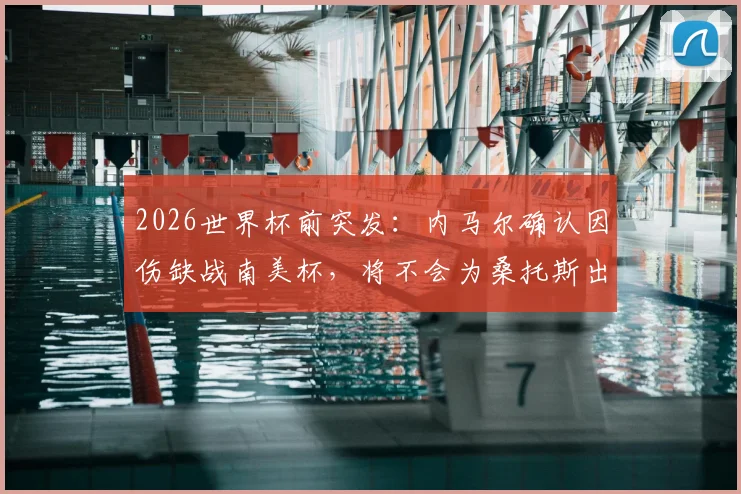 2026世界杯前突发：内马尔确认因伤缺战南美杯，将不会为桑托斯出战，详细伤情分析与未来展望
