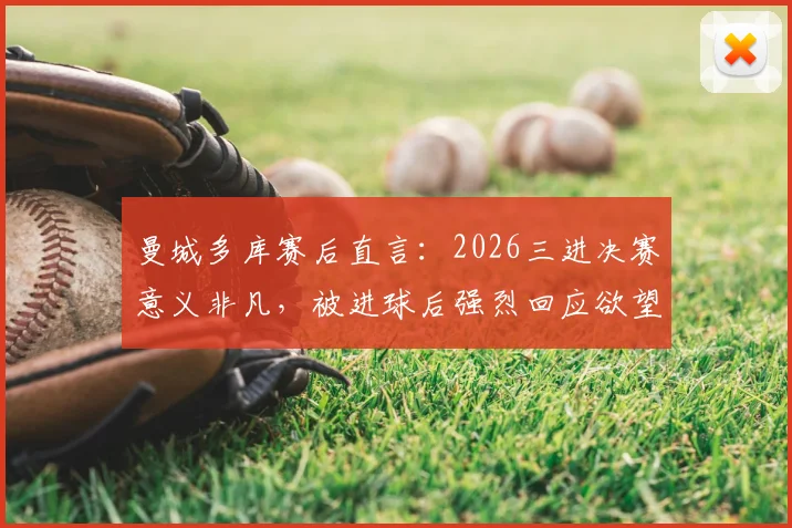 曼城多库赛后直言:2026三进决赛意义非凡,被进球后强烈回应欲望成关键,附赛事回顾与进球集锦