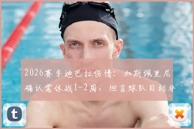 2026赛季迪巴拉伤情:加斯佩里尼确认需休战1-2周,坦言球队目标非争四但个人决心冲击前四