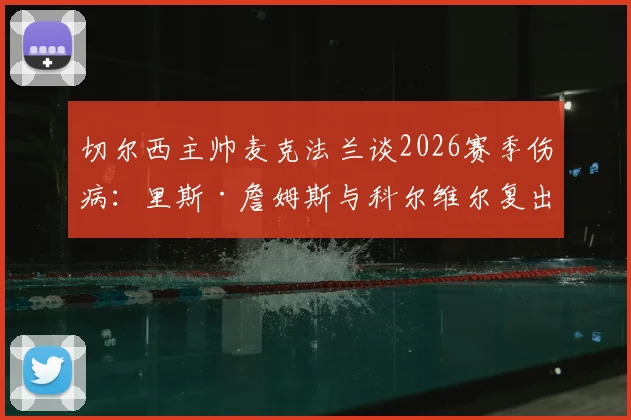 切尔西主帅麦克法兰谈2026赛季伤病：里斯·詹姆斯与科尔维尔复出时间未定，球队将全力争取剩余比赛胜利