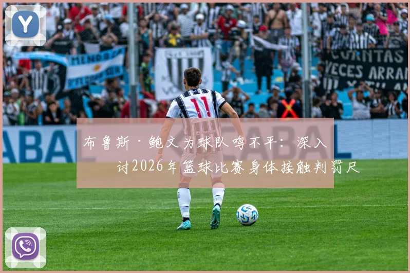 布鲁斯·鲍文为球队鸣不平：深入探讨2026年篮球比赛身体接触判罚尺度与防守争议