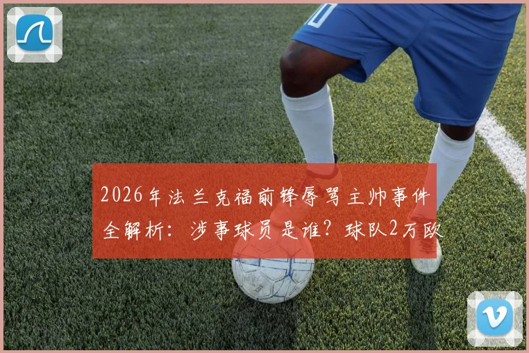 2026年法兰克福前锋辱骂主帅事件全解析:涉事球员是谁?球队2万欧罚款依据与更衣室冲突背后原因