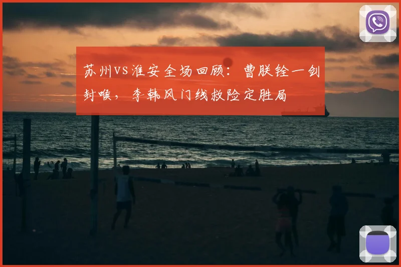 苏州vs淮安全场回顾：曹朕铨一剑封喉，李韩风门线救险定胜局