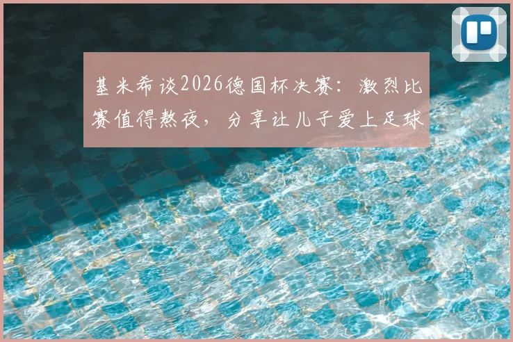 基米希谈2026德国杯决赛：激烈比赛值得熬夜，分享让儿子爱上足球的育儿心得